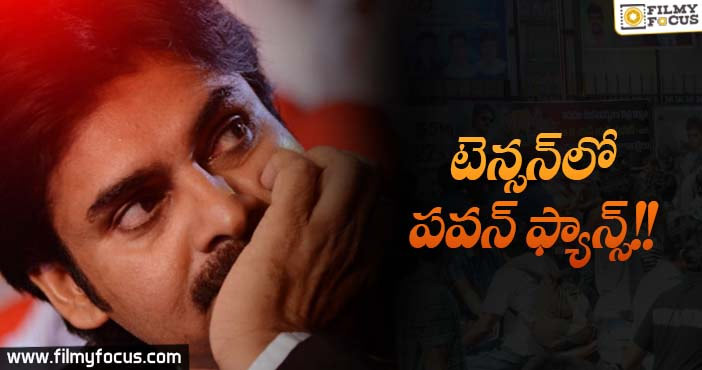 పవన్ అభిమానులు టెన్షన్ పడుతున్నారు!