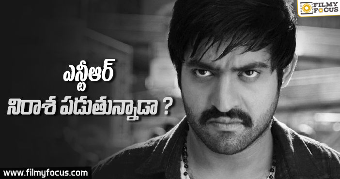 ఎన్టీఆర్ నిరాశ పడుతున్నాడా??!!!