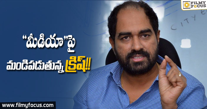 “మీడియా” పై మండిపడుతున్న క్రిష్!!