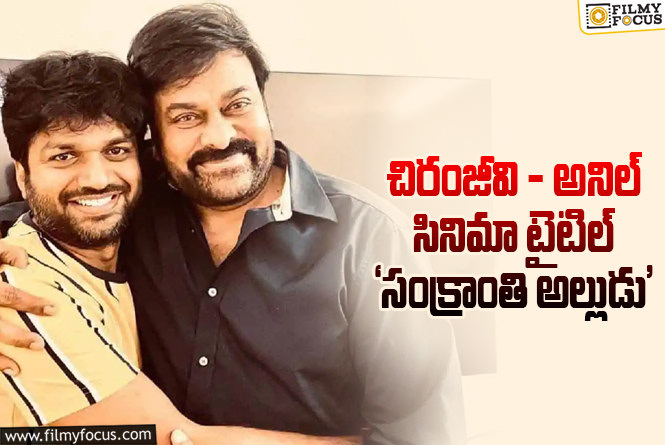 Chiranjeevi, Anil Ravipudi: ఆ టైటిల్ ఫిక్స్ అయితే చిరు కూడా బ్లాక్ బస్టర్ కొట్టినట్టే !